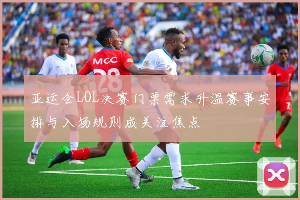 亚运会LOL决赛门票需求升温赛事安排与入场规则成关注焦点