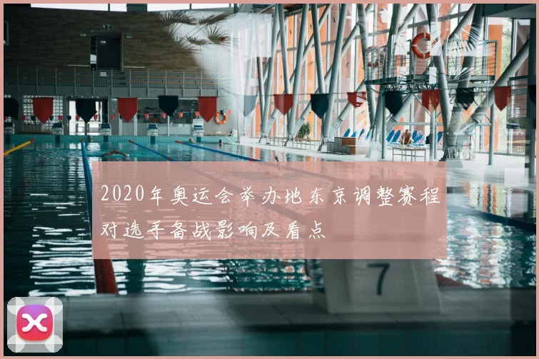 2020年奥运会举办地东京调整赛程对选手备战影响及看点