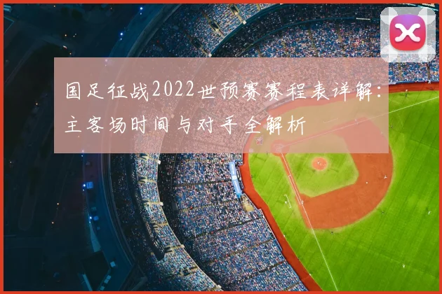 国足征战2022世预赛赛程表详解：主客场时间与对手全解析