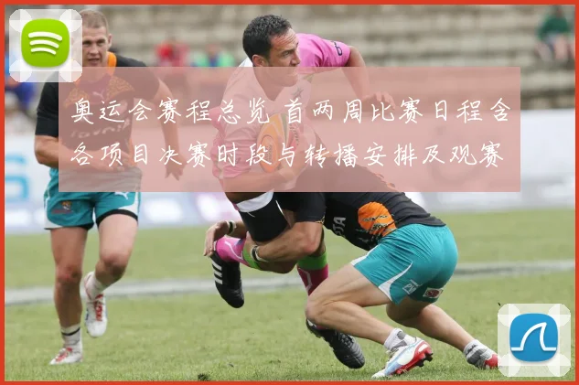 奥运会赛程总览 首两周比赛日程含各项目决赛时段与转播安排及观赛看点