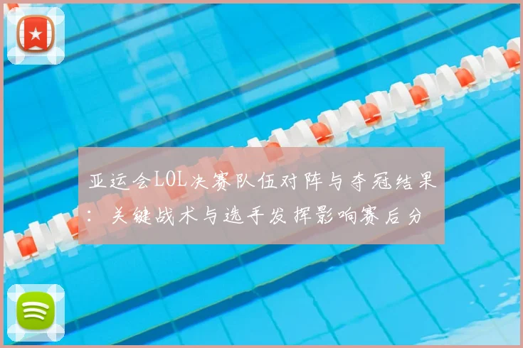 亚运会LOL决赛队伍对阵与夺冠结果：关键战术与选手发挥影响赛后分析