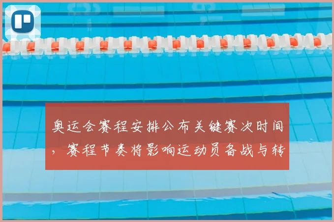 奥运会赛程安排公布关键赛次时间，赛程节奏将影响运动员备战与转播计划