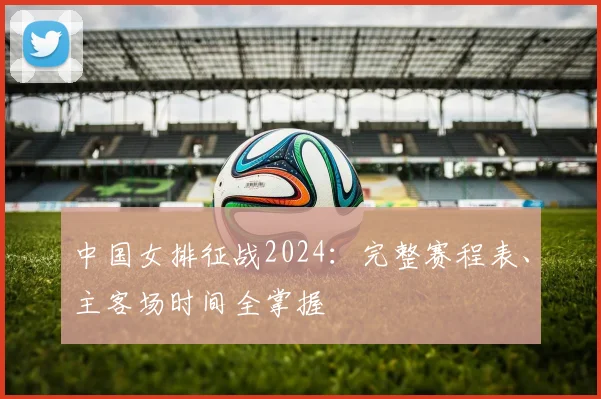 中国女排征战2024：完整赛程表、主客场时间全掌握