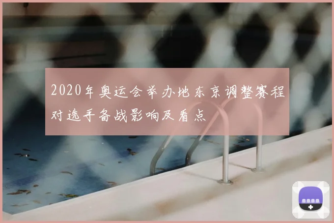 2020年奥运会举办地东京调整赛程对选手备战影响及看点