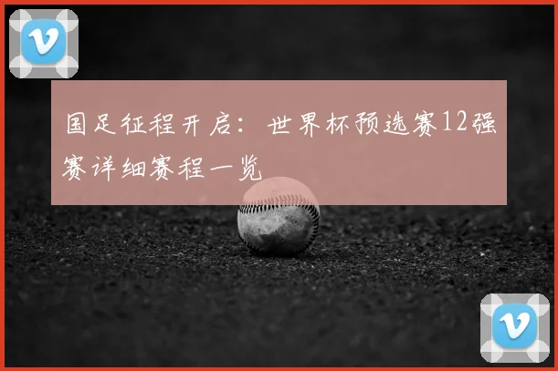 国足征程开启：世界杯预选赛12强赛详细赛程一览