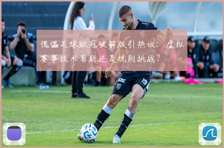 傀儡足球欧冠破解版引热议：虚拟赛事技术革新还是规则挑战？