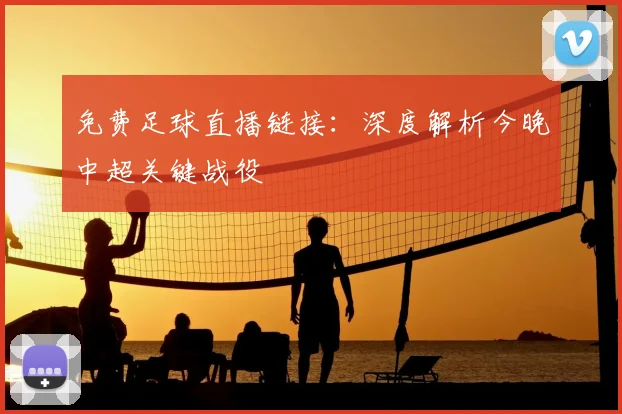 免费足球直播链接：深度解析今晚中超关键战役