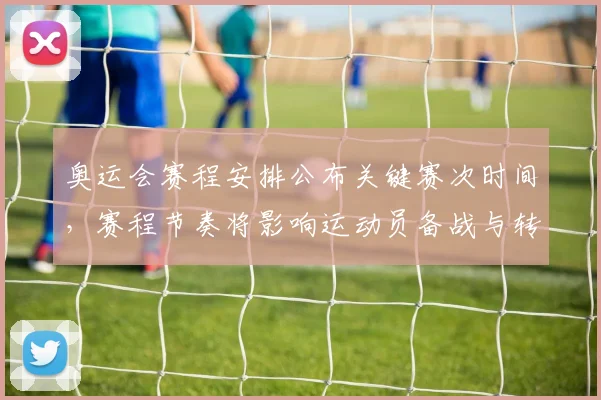 奥运会赛程安排公布关键赛次时间，赛程节奏将影响运动员备战与转播计划