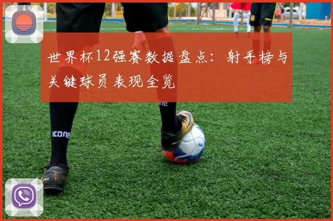 世界杯12强赛数据盘点：射手榜与关键球员表现全览