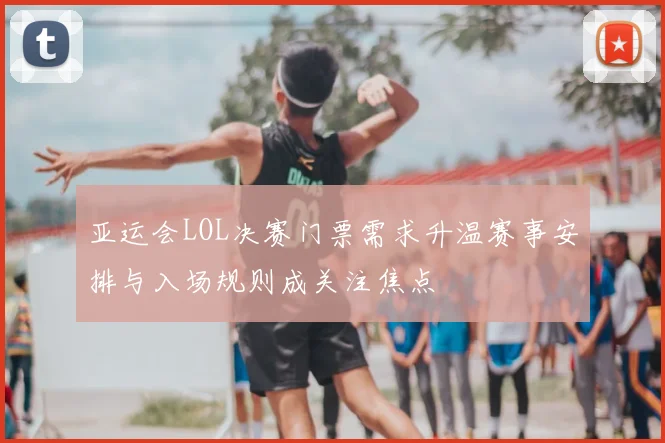 亚运会LOL决赛门票需求升温赛事安排与入场规则成关注焦点