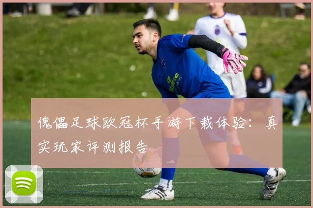 傀儡足球欧冠杯手游下载体验：真实玩家评测报告