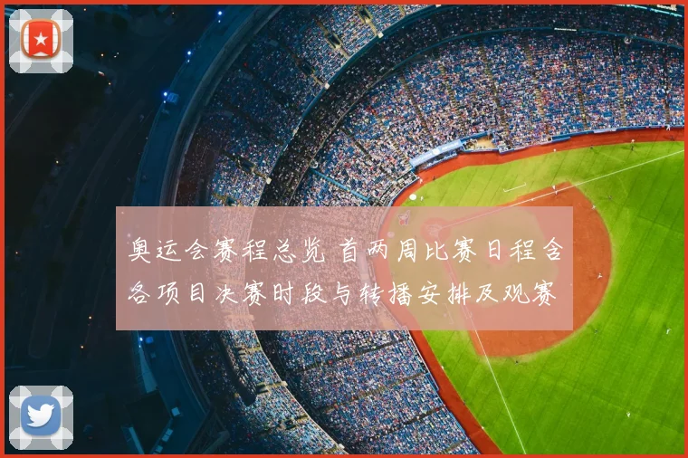 奥运会赛程总览 首两周比赛日程含各项目决赛时段与转播安排及观赛看点