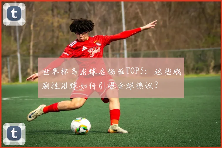 世界杯乌龙球名场面TOP5：这些戏剧性进球如何引爆全球热议？