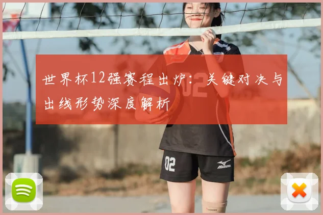 世界杯12强赛程出炉：关键对决与出线形势深度解析