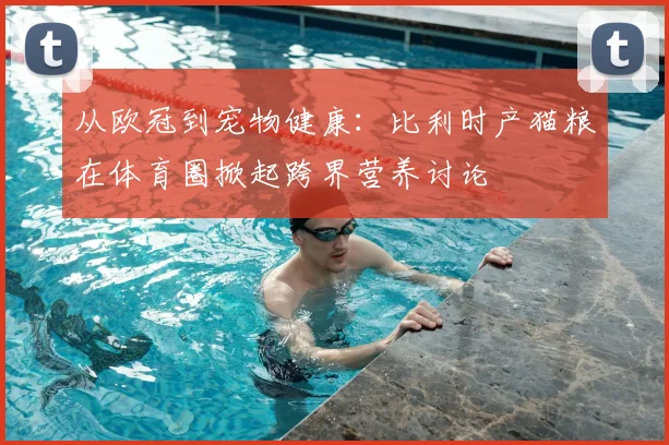 从欧冠到宠物健康：比利时产猫粮在体育圈掀起跨界营养讨论