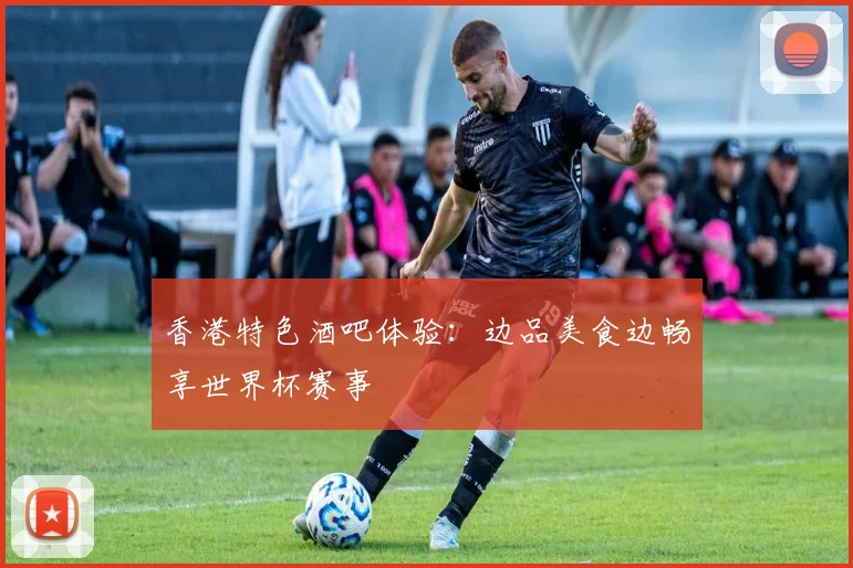香港特色酒吧体验：边品美食边畅享世界杯赛事