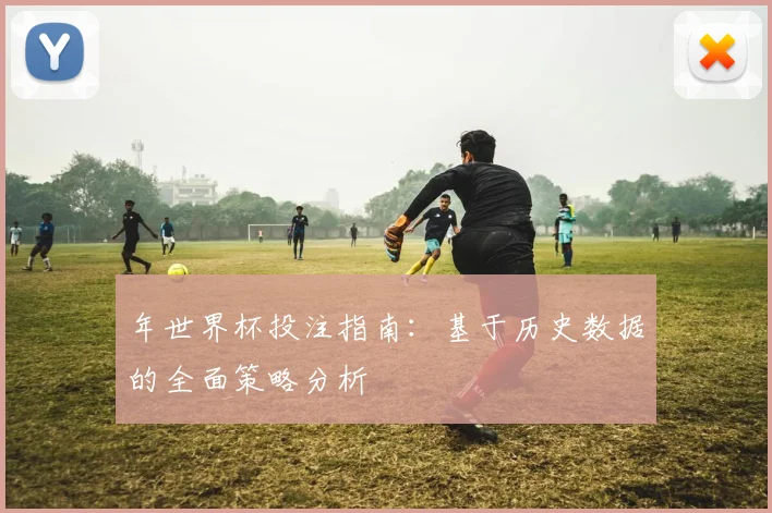 年世界杯投注指南:基于历史数据的全面策略分析