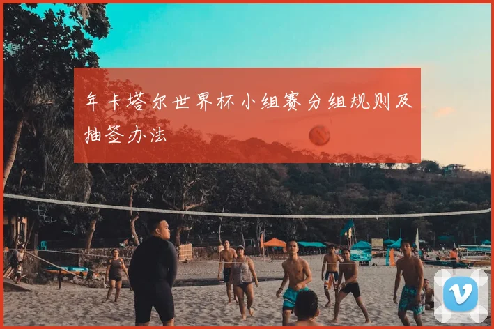 年卡塔尔世界杯小组赛分组规则及抽签办法