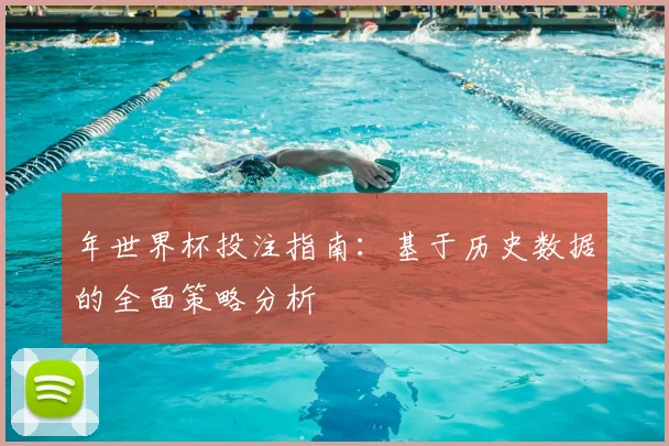年世界杯投注指南:基于历史数据的全面策略分析