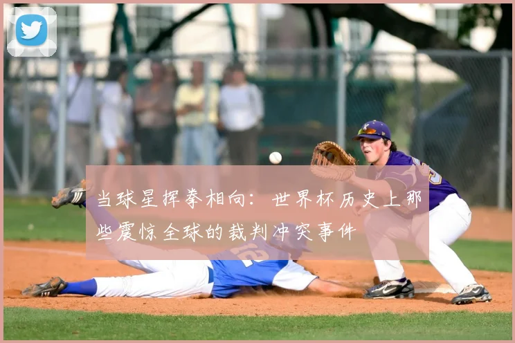 当球星挥拳相向:世界杯历史上那些震惊全球的裁判冲突事件