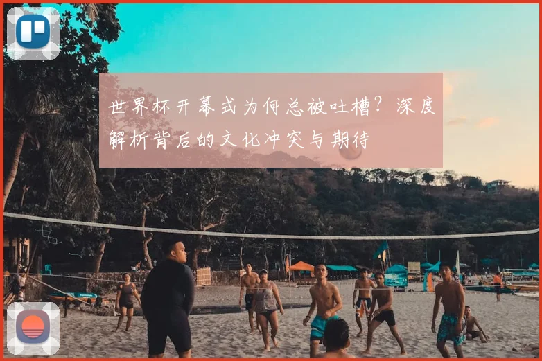 世界杯开幕式为何总被吐槽?深度解析背后的文化冲突与期待
