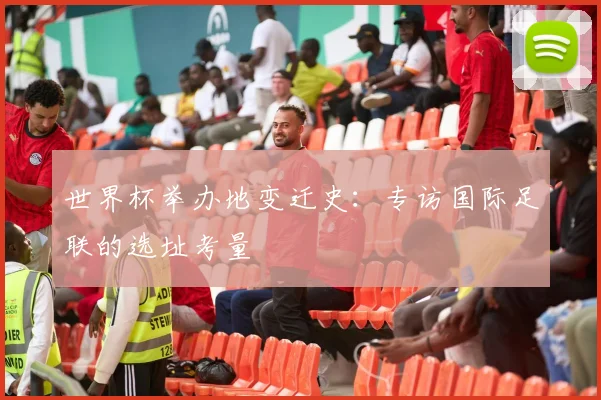 世界杯举办地变迁史:专访国际足联的选址考量