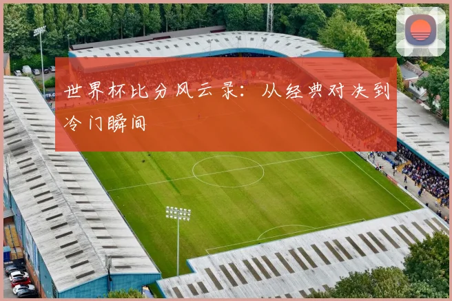世界杯比分风云录:从经典对决到冷门瞬间