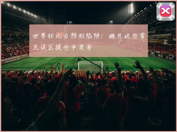 世界杯比分预测陷阱:避开这些常见误区提升中奖率