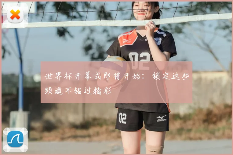世界杯开幕式即将开始:锁定这些频道不错过精彩