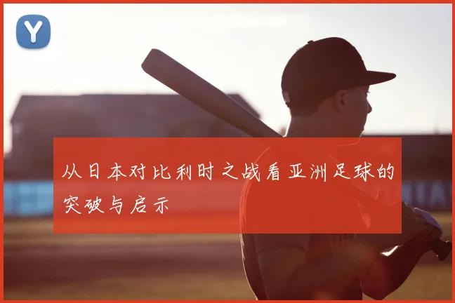 从日本对比利时之战看亚洲足球的突破与启示