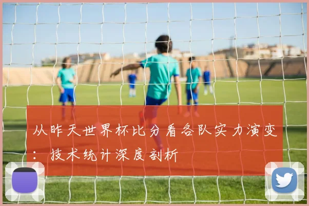 从昨天世界杯比分看各队实力演变：技术统计深度剖析