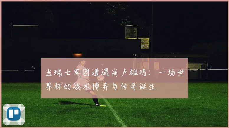 当瑞士军团遭遇高卢雄鸡:一场世界杯的战术博弈与传奇诞生