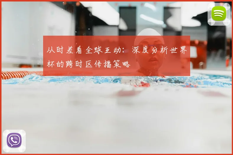 从时差看全球互动:深度分析世界杯的跨时区传播策略