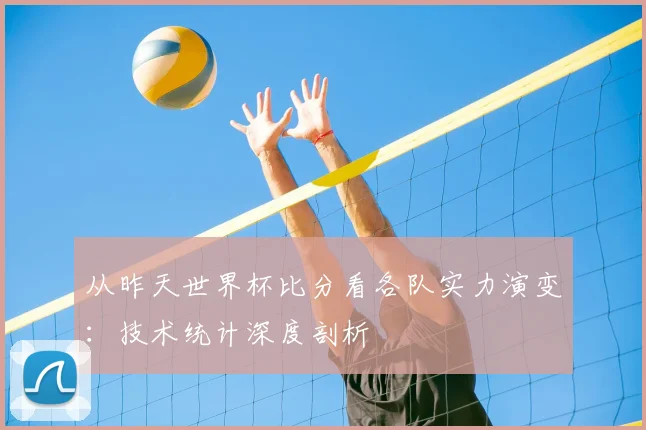 从昨天世界杯比分看各队实力演变:技术统计深度剖析