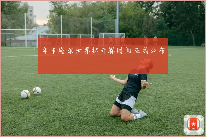 年卡塔尔世界杯开赛时间正式公布