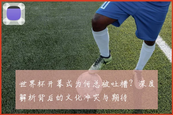 世界杯开幕式为何总被吐槽？深度解析背后的文化冲突与期待