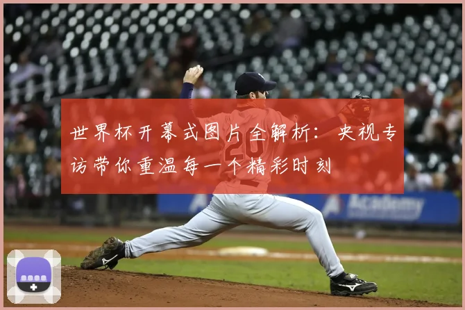 世界杯开幕式图片全解析:央视专访带你重温每一个精彩时刻