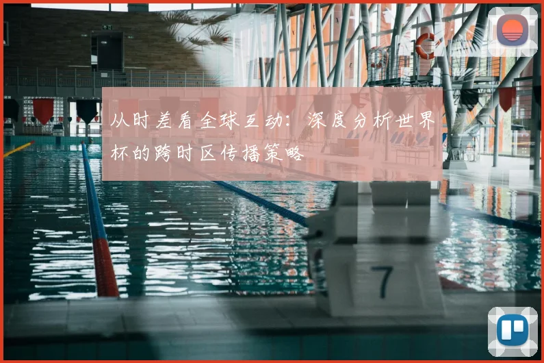 从时差看全球互动:深度分析世界杯的跨时区传播策略