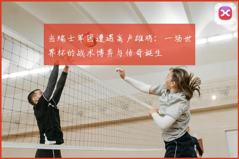 当瑞士军团遭遇高卢雄鸡:一场世界杯的战术博弈与传奇诞生