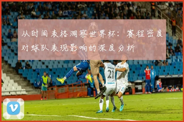 从时间表格洞察世界杯:赛程密度对球队表现影响的深度分析
