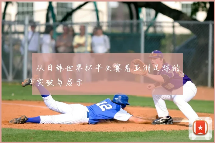 从日韩世界杯半决赛看亚洲足球的突破与启示