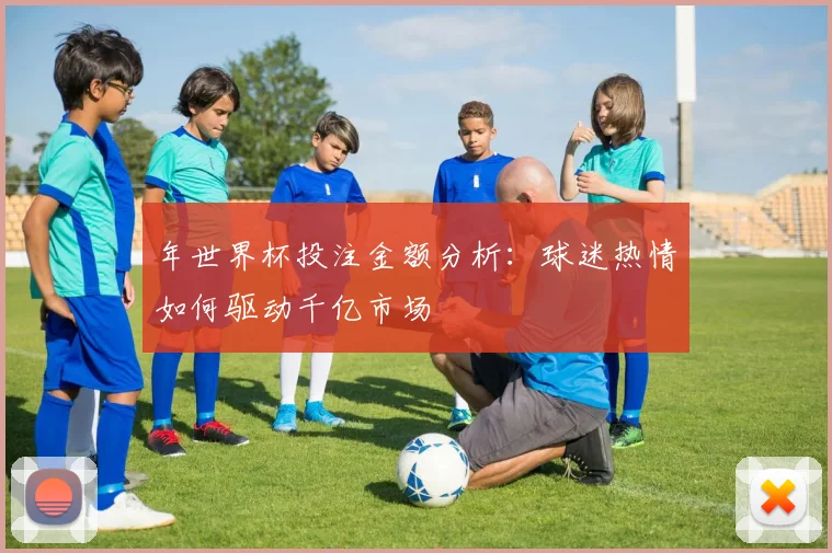 年世界杯投注金额分析:球迷热情如何驱动千亿市场